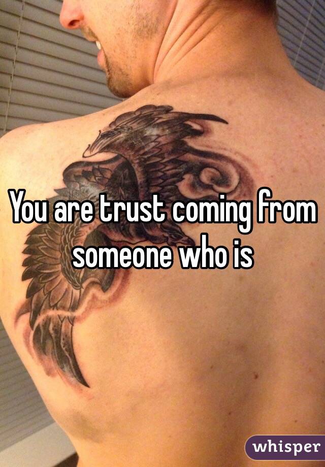 You are trust coming from someone who is
