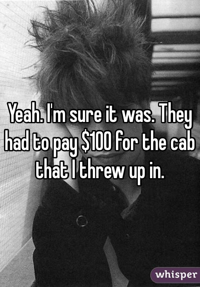 Yeah. I'm sure it was. They had to pay $100 for the cab that I threw up in. 