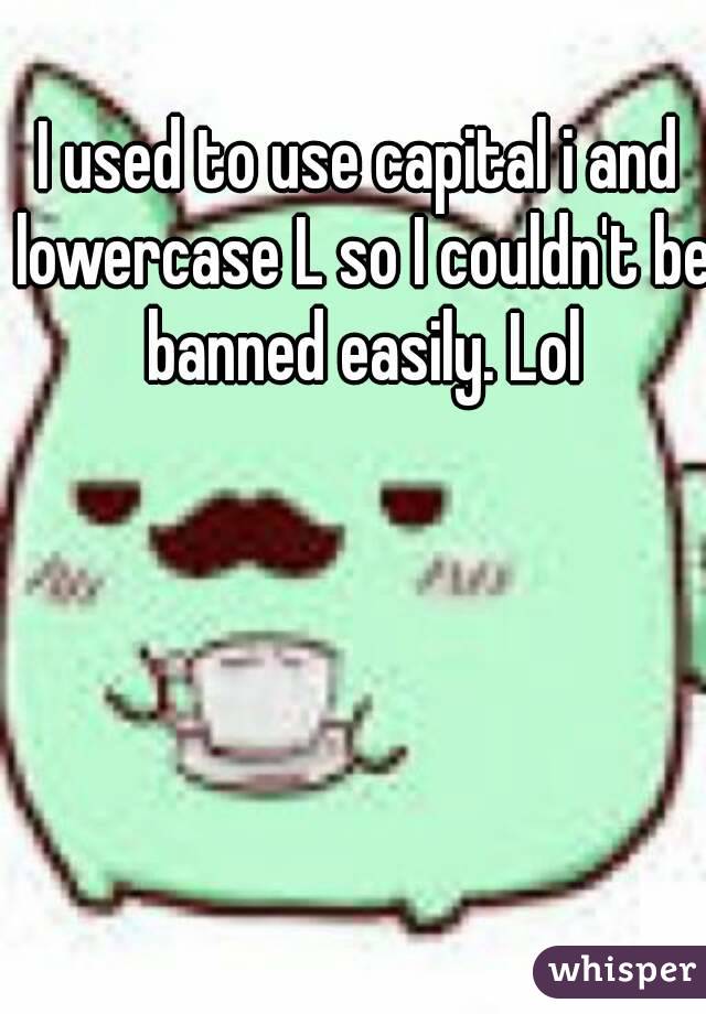 I used to use capital i and lowercase L so I couldn't be banned easily. Lol