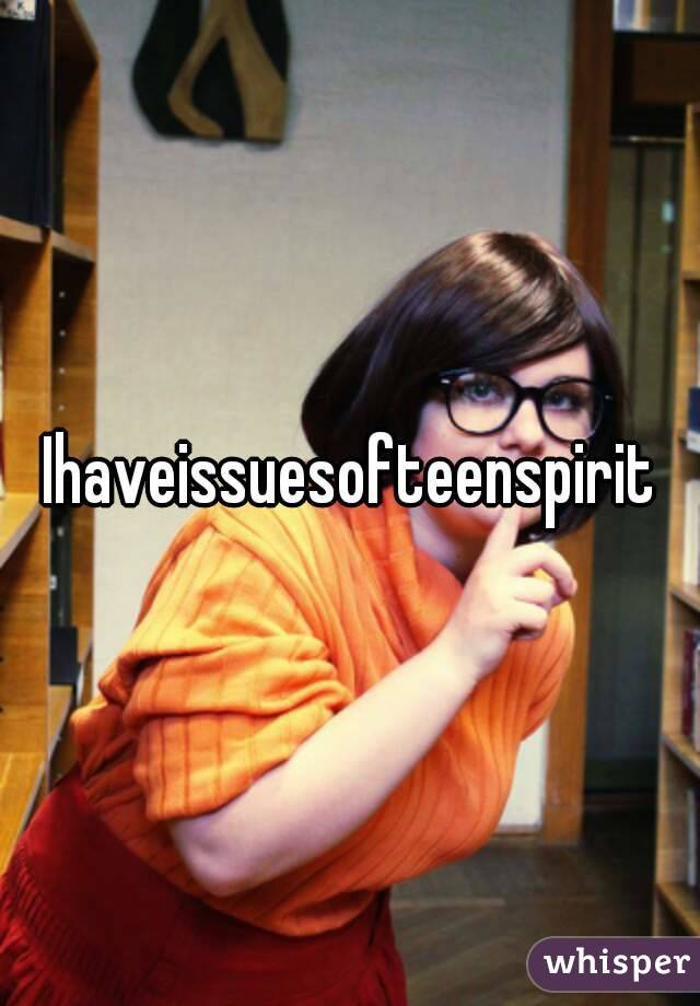 Ihaveissuesofteenspirit