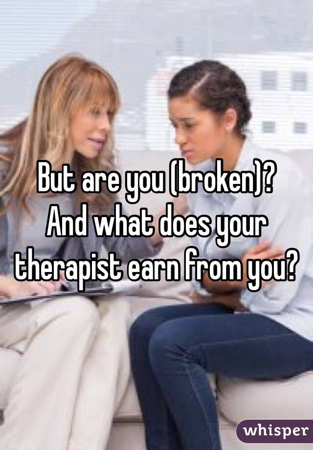 But are you (broken)?
And what does your therapist earn from you?