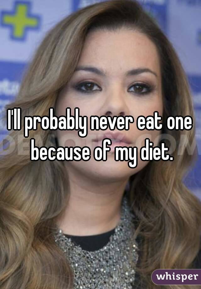 I'll probably never eat one because of my diet.