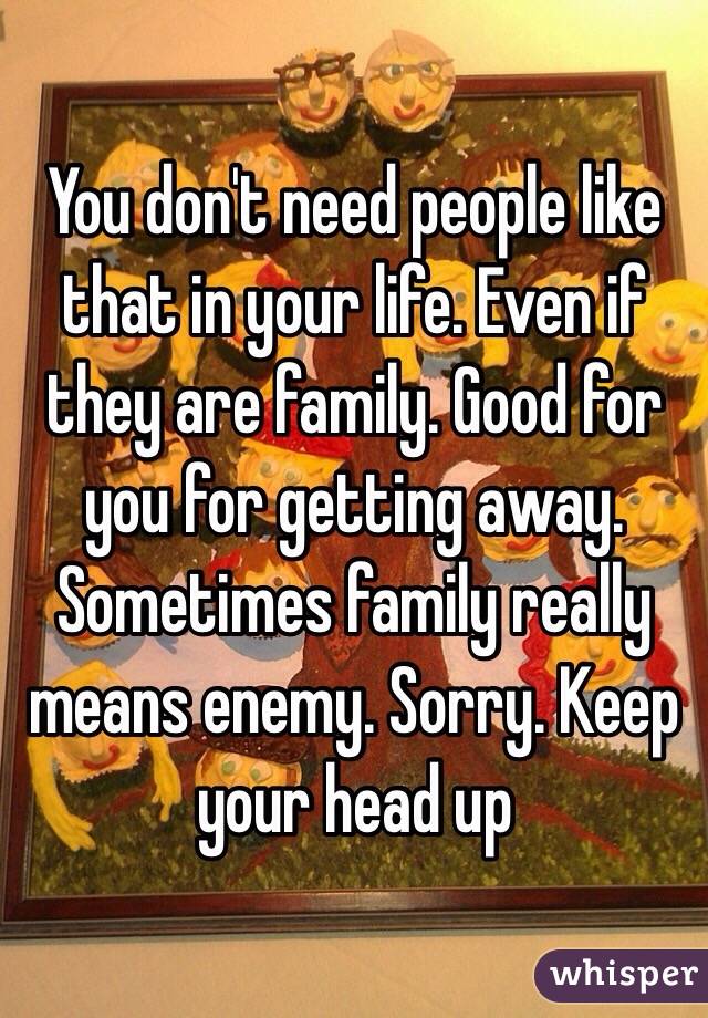 You don't need people like that in your life. Even if they are family. Good for you for getting away. Sometimes family really means enemy. Sorry. Keep your head up 
