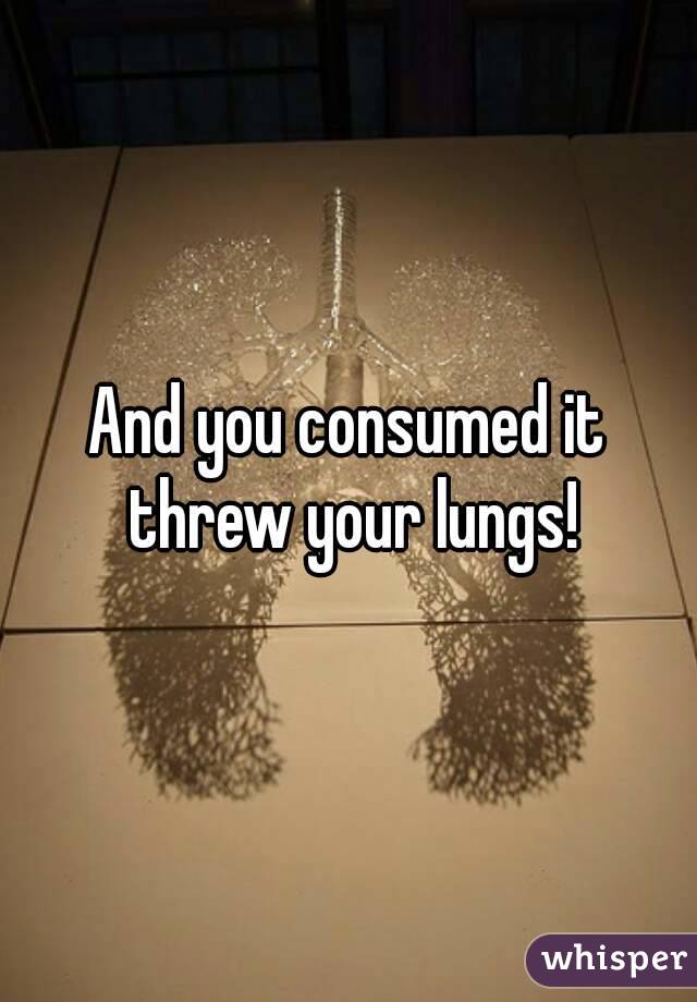 And you consumed it threw your lungs!