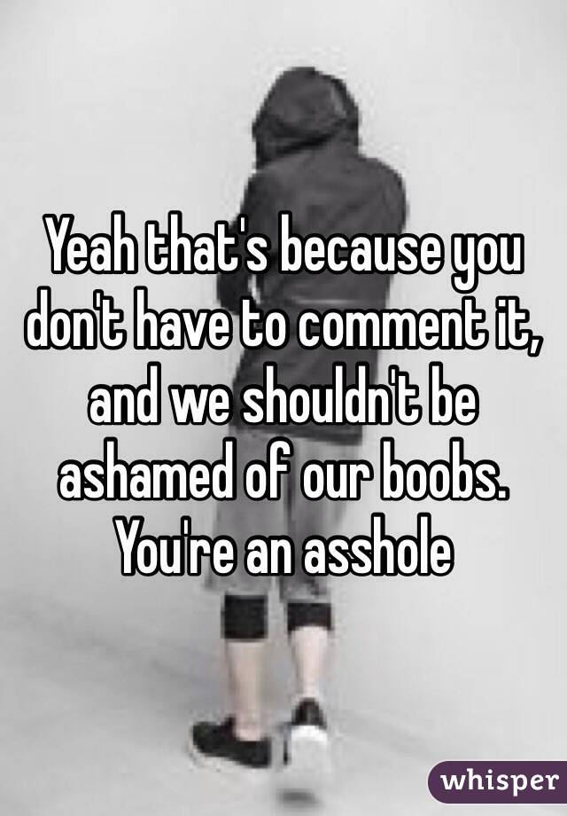 Yeah that's because you don't have to comment it, and we shouldn't be ashamed of our boobs. You're an asshole