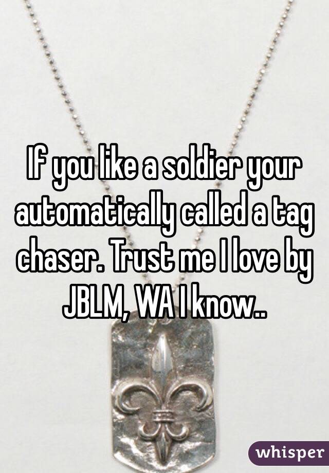 If you like a soldier your automatically called a tag chaser. Trust me I love by JBLM, WA I know..