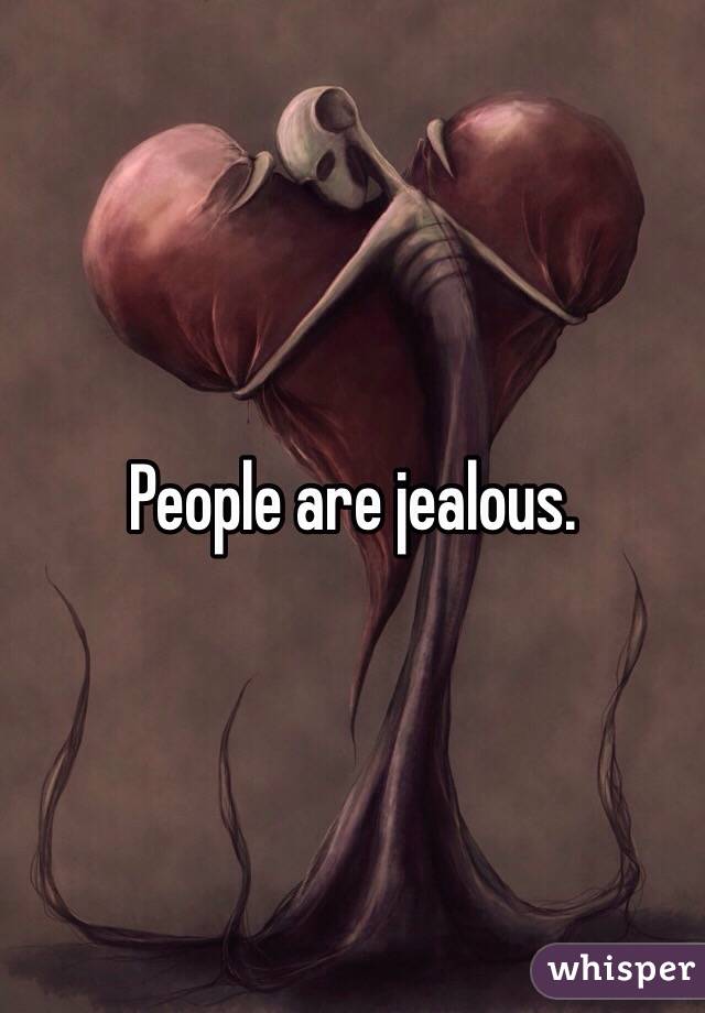 People are jealous. 