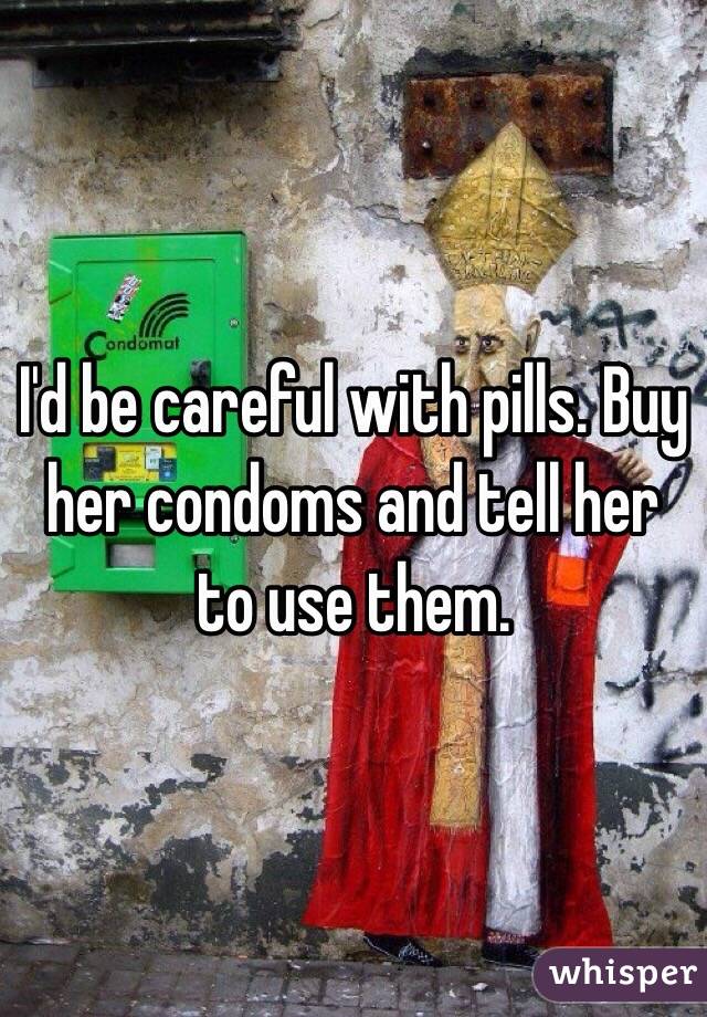 I'd be careful with pills. Buy her condoms and tell her to use them. 