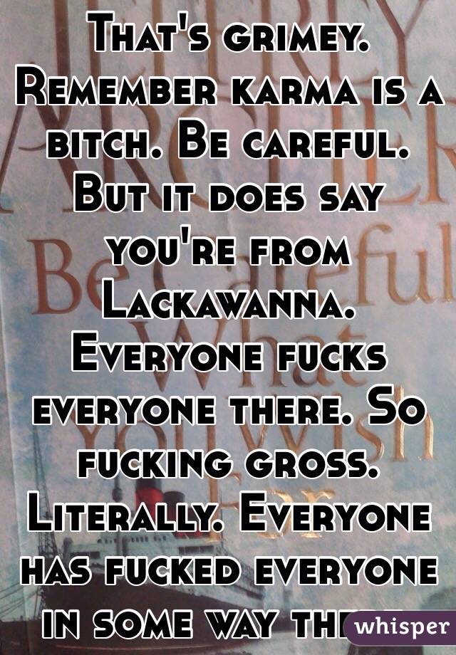 That's grimey. Remember karma is a bitch. Be careful. But it does say you're from Lackawanna. Everyone fucks everyone there. So fucking gross. Literally. Everyone has fucked everyone in some way there. 