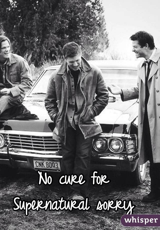 No cure for Supernatural sorry