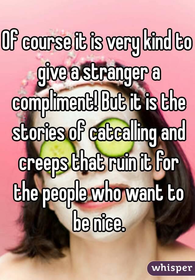 Of course it is very kind to give a stranger a compliment! But it is the stories of catcalling and creeps that ruin it for the people who want to be nice.