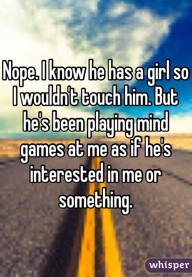 Nope. I know he has a girl so I wouldn't touch him. But he's been playing mind games at me as if he's interested in me or something. 