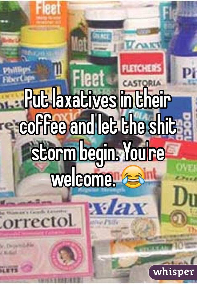 Put laxatives in their coffee and let the shit storm begin. You're welcome. 😂