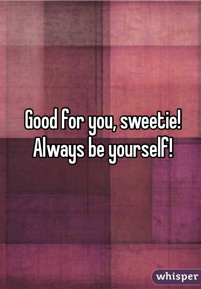 Good for you, sweetie! Always be yourself! 