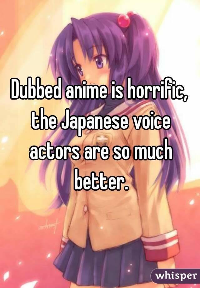 Dubbed anime is horrific, the Japanese voice actors are so much better.