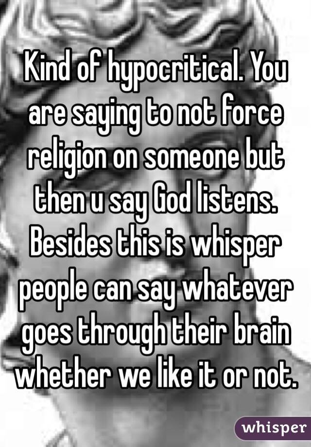 Kind of hypocritical. You are saying to not force religion on someone but then u say God listens. Besides this is whisper people can say whatever goes through their brain whether we like it or not. 