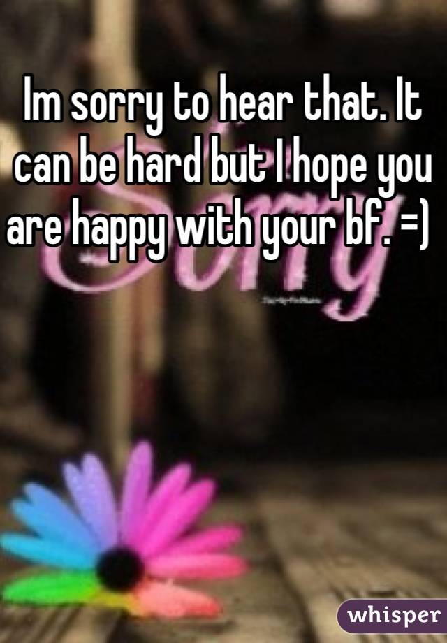 Im sorry to hear that. It can be hard but I hope you are happy with your bf. =) 