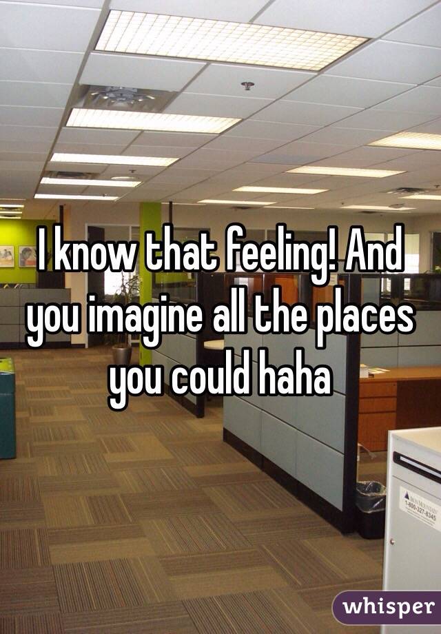 I know that feeling! And you imagine all the places you could haha