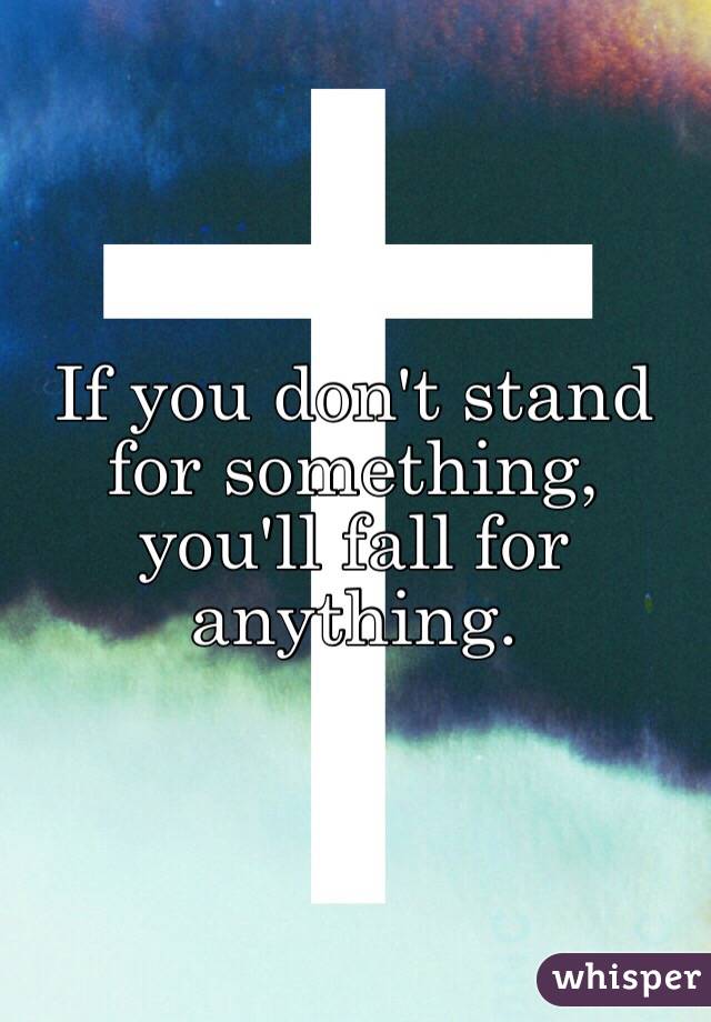 If you don't stand for something, you'll fall for anything. 