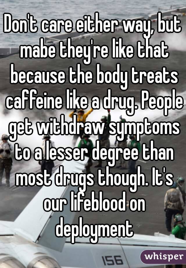 Don't care either way, but mabe they're like that because the body treats caffeine like a drug. People get withdraw symptoms to a lesser degree than most drugs though. It's our lifeblood on deployment