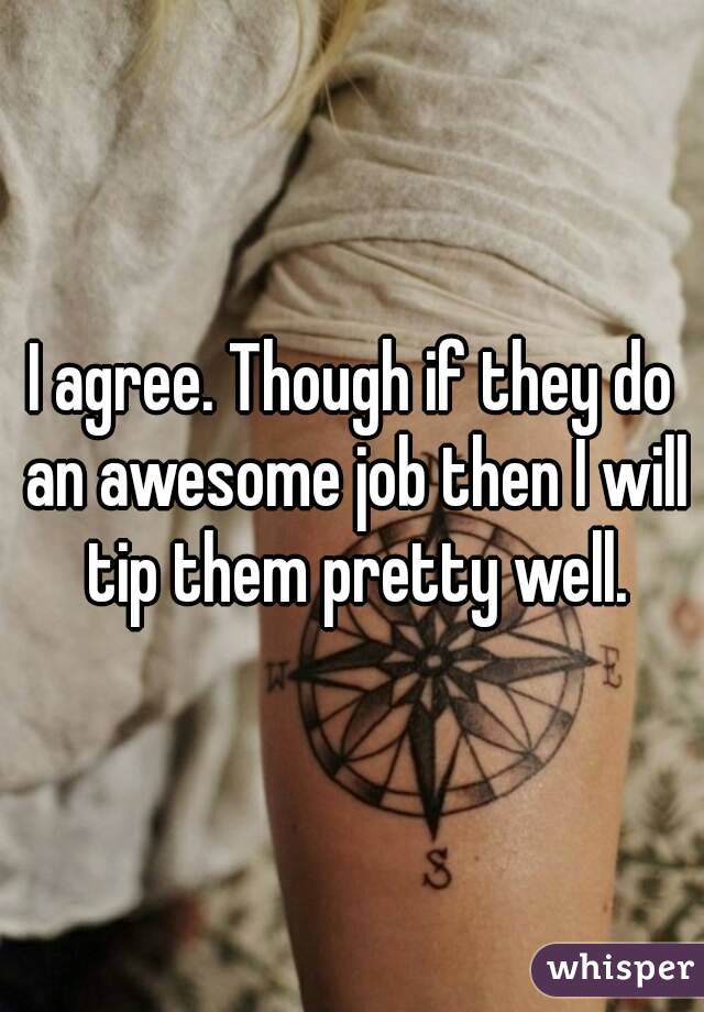 I agree. Though if they do an awesome job then I will tip them pretty well.