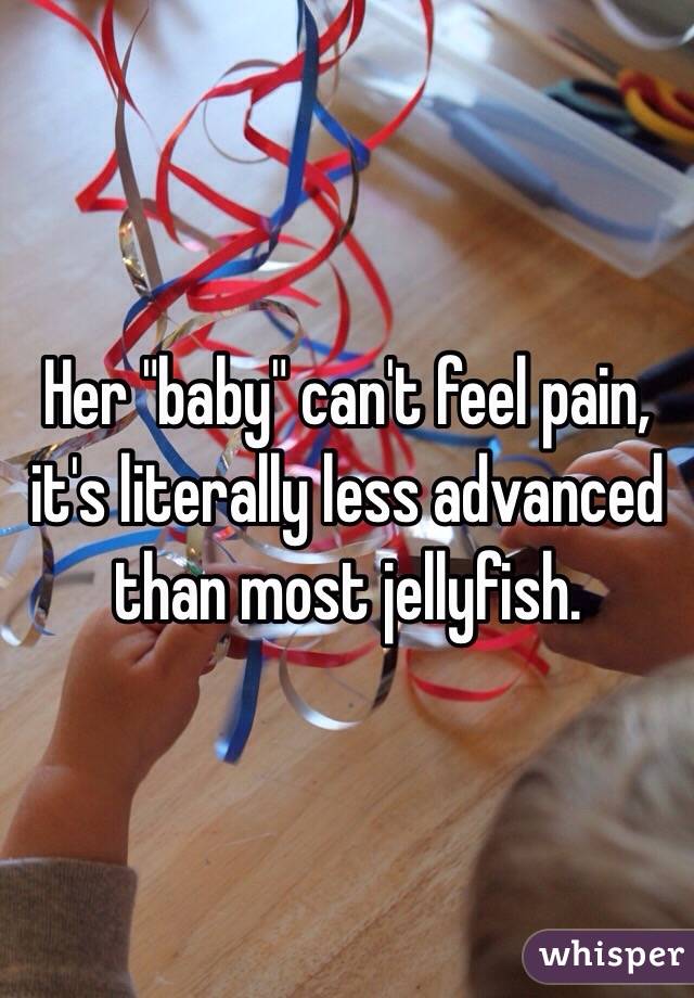 Her "baby" can't feel pain, it's literally less advanced than most jellyfish.