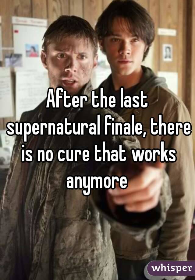 After the last supernatural finale, there is no cure that works anymore 