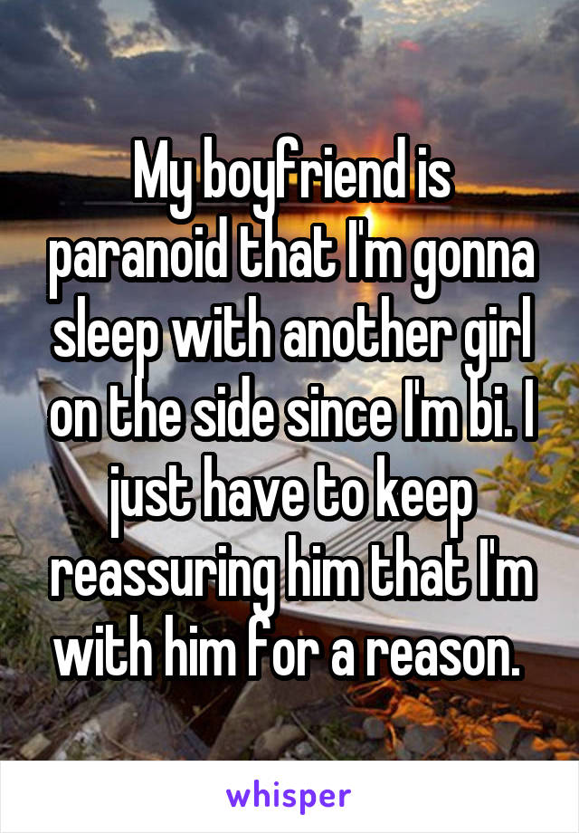 My boyfriend is paranoid that I'm gonna sleep with another girl on the side since I'm bi. I just have to keep reassuring him that I'm with him for a reason. 
