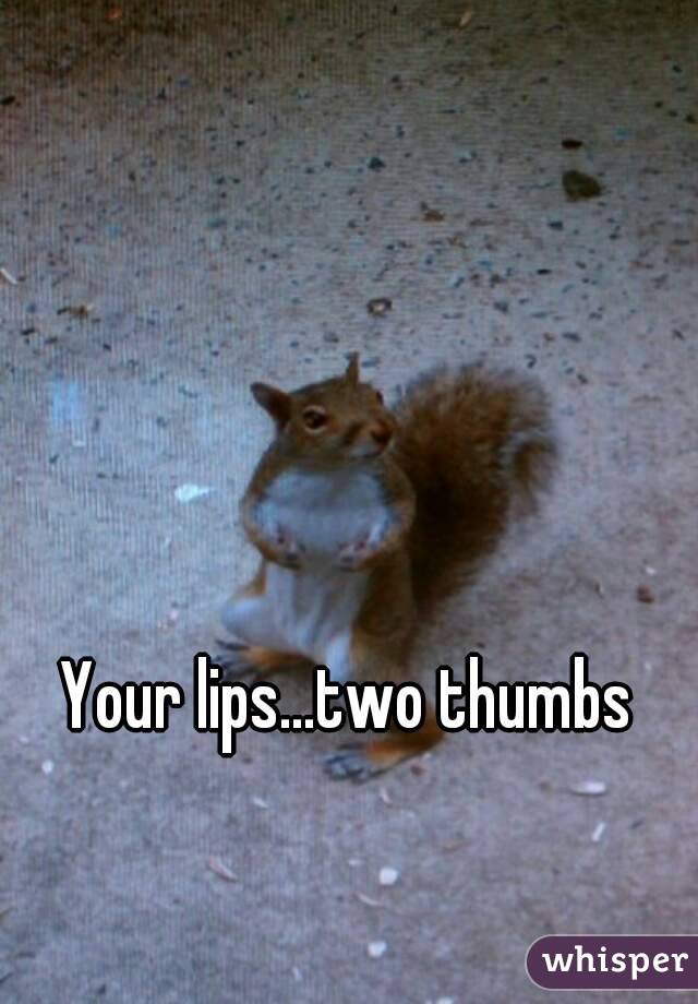 Your lips...two thumbs