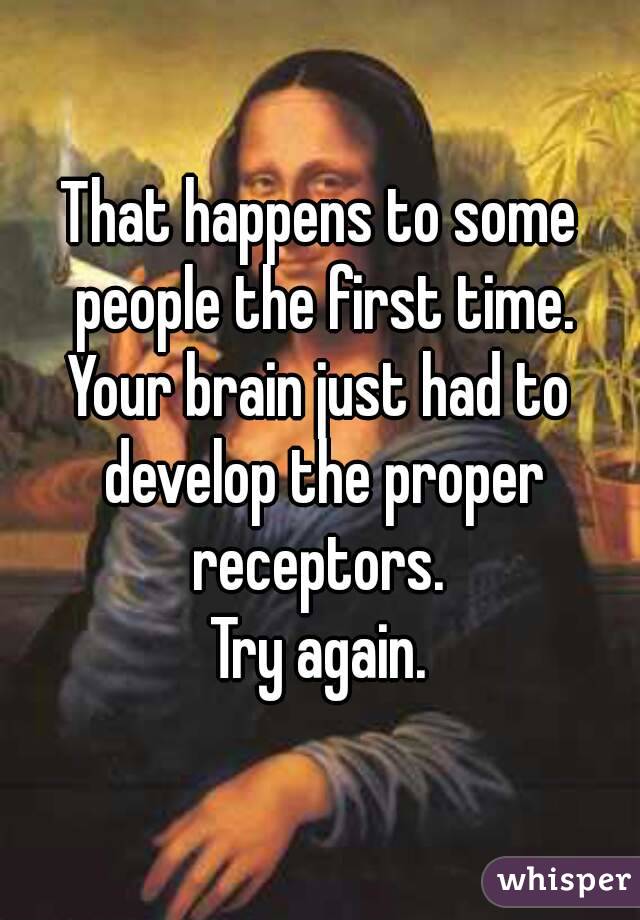 That happens to some people the first time.
Your brain just had to develop the proper receptors. 
Try again.
