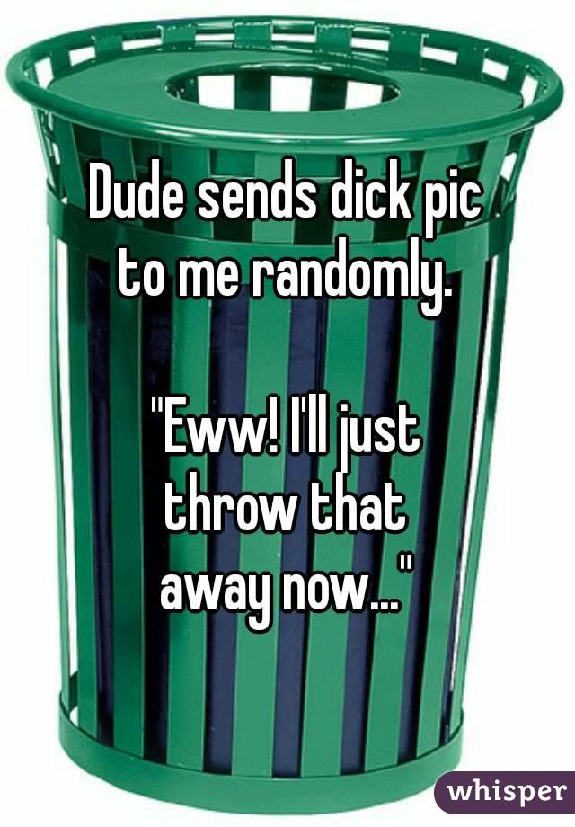 Dude sends dick pic
to me randomly.

"Eww! I'll just
throw that
away now..."