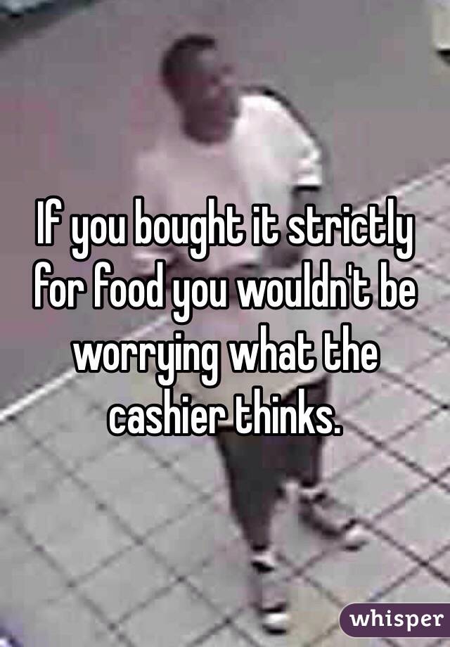 If you bought it strictly for food you wouldn't be worrying what the cashier thinks. 