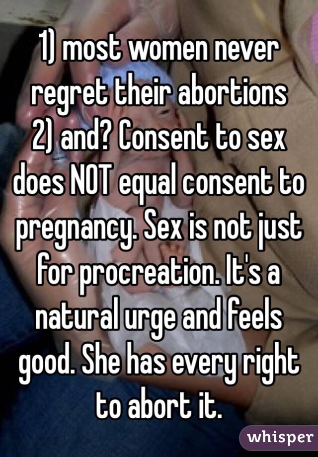 1) most women never regret their abortions
2) and? Consent to sex does NOT equal consent to pregnancy. Sex is not just for procreation. It's a natural urge and feels good. She has every right to abort it.