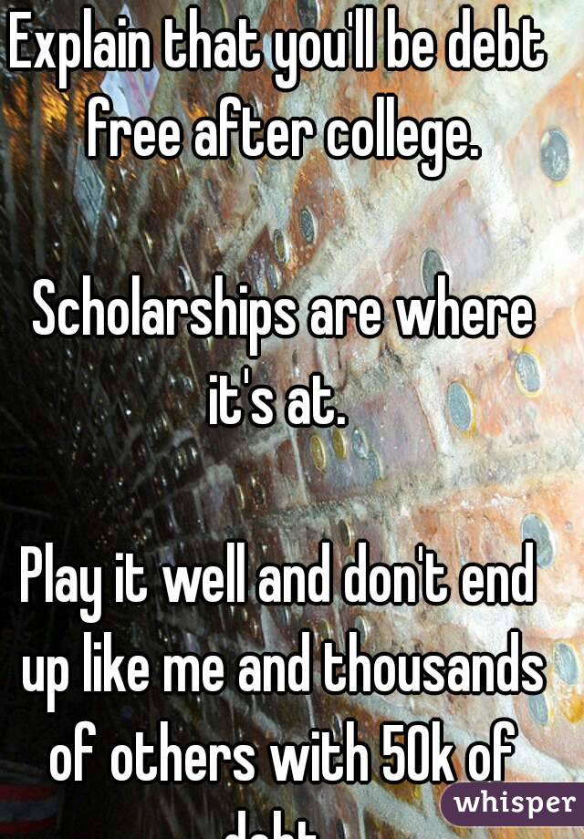 Explain that you'll be debt free after college.

 Scholarships are where it's at. 

Play it well and don't end up like me and thousands of others with 50k of debt. 