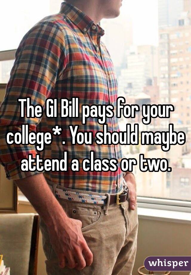 The GI Bill pays for your college*. You should maybe attend a class or two. 