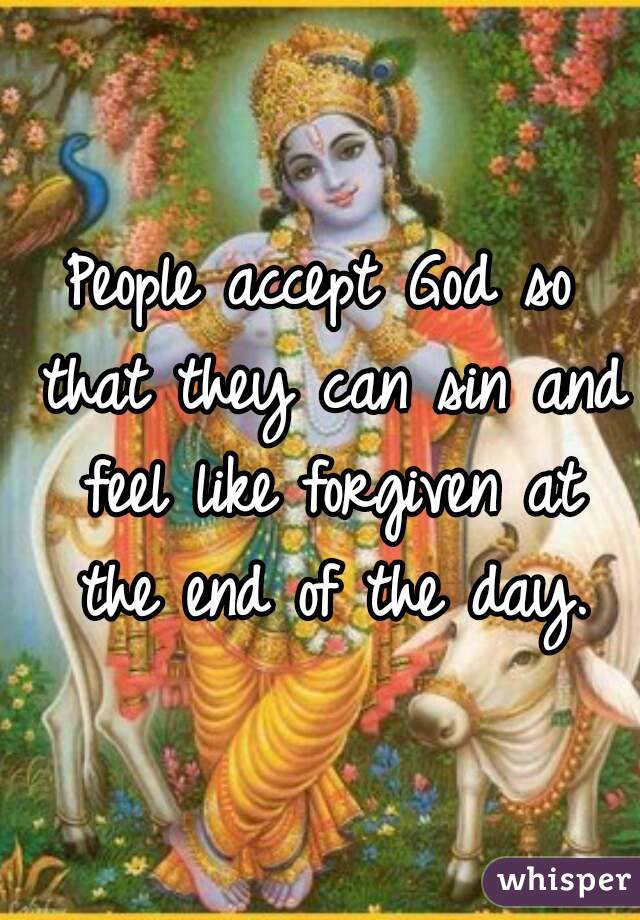 People accept God so that they can sin and feel like forgiven at the end of the day.