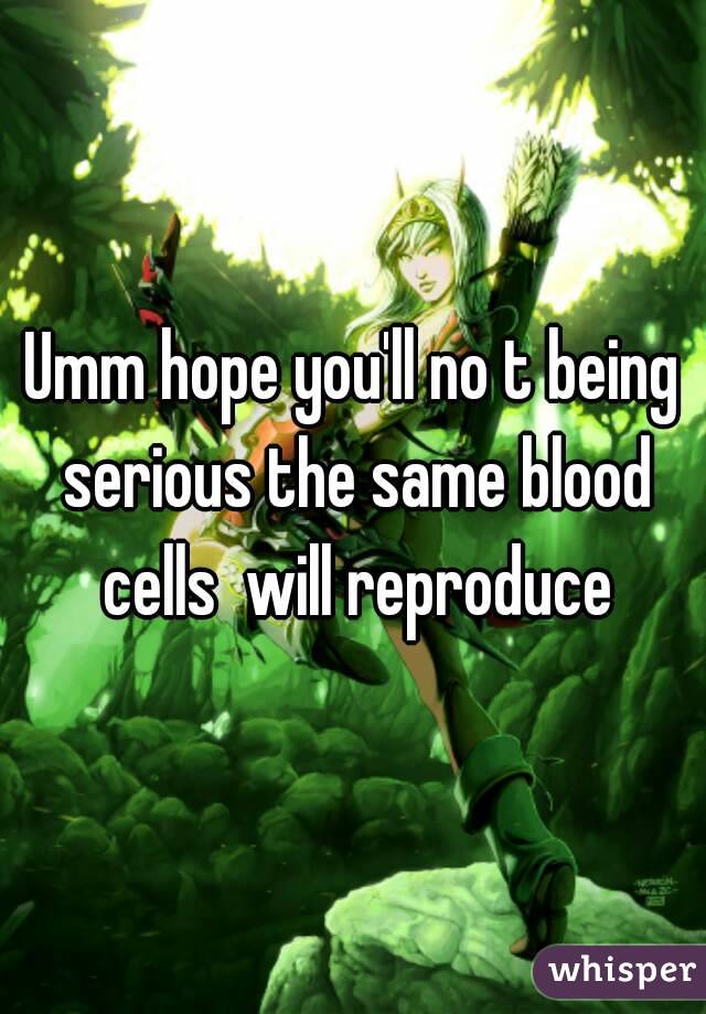 Umm hope you'll no t being serious the same blood cells  will reproduce