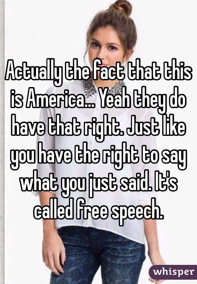 Actually the fact that this is America... Yeah they do have that right. Just like you have the right to say what you just said. It's called free speech.