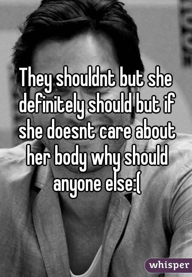 They shouldnt but she definitely should but if she doesnt care about her body why should anyone else:(