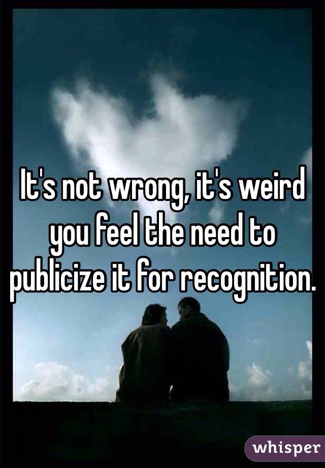 It's not wrong, it's weird you feel the need to publicize it for recognition. 