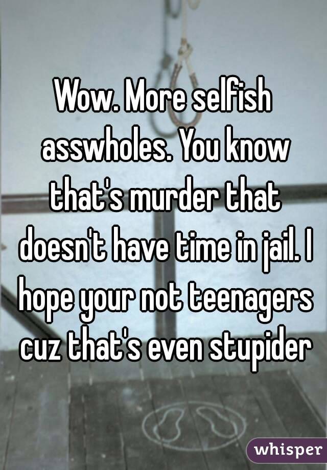 Wow. More selfish asswholes. You know that's murder that doesn't have time in jail. I hope your not teenagers cuz that's even stupider