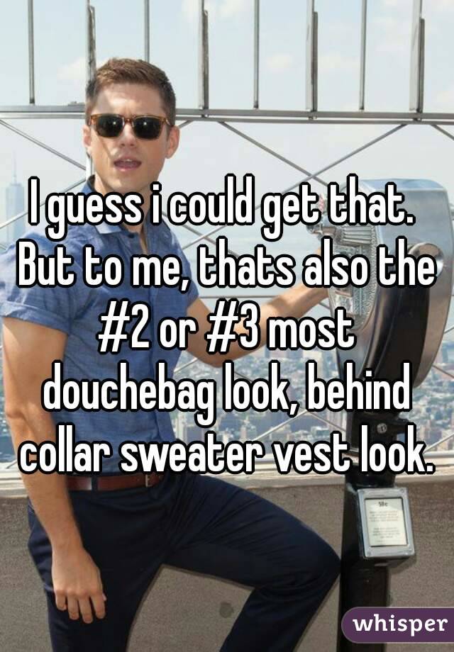 I guess i could get that. But to me, thats also the #2 or #3 most douchebag look, behind collar sweater vest look.