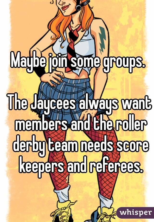 Maybe join some groups. 

The Jaycees always want members and the roller derby team needs score keepers and referees.