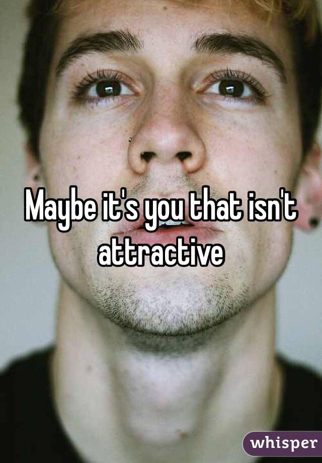 Maybe it's you that isn't attractive 