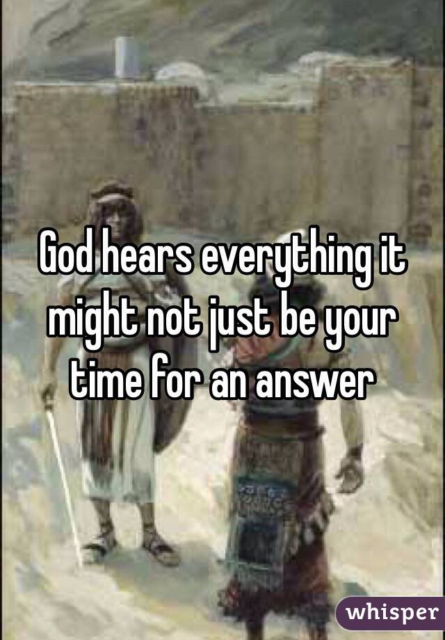 God hears everything it might not just be your time for an answer 