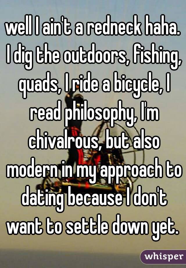well I ain't a redneck haha. I dig the outdoors, fishing, quads, I ride a bicycle, I read philosophy, I'm chivalrous, but also modern in my approach to dating because I don't want to settle down yet. 