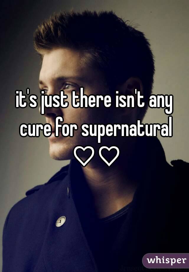 it's just there isn't any cure for supernatural ♡♡