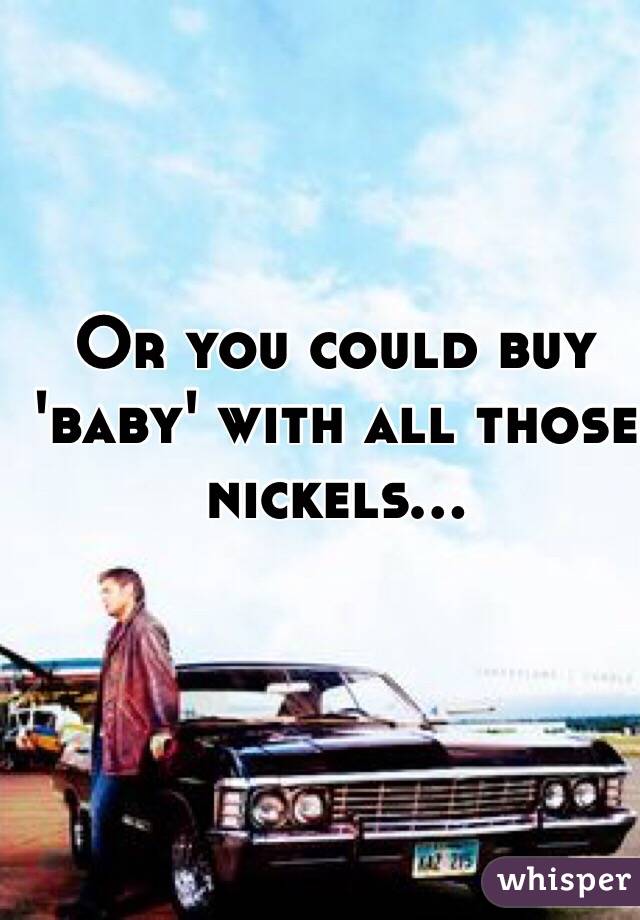 Or you could buy 'baby' with all those nickels... 