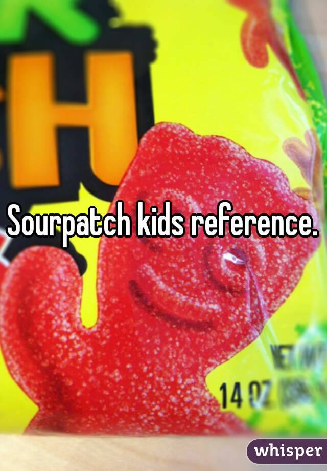 Sourpatch kids reference.