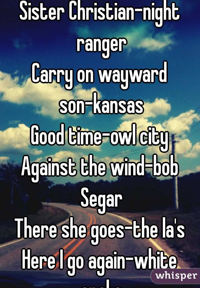 Time for me to fly-REO speedwagon
Sister Christian-night ranger
Carry on wayward son-kansas
Good time-owl city
Against the wind-bob Segar
There she goes-the la's
Here I go again-white snake
Enjoy!